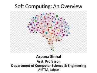 Soft Computing: An Overview
Arpana Sinhal
Asst. Professor,
Department of Computer Science & Engineering
AIETM, Jaipur
 