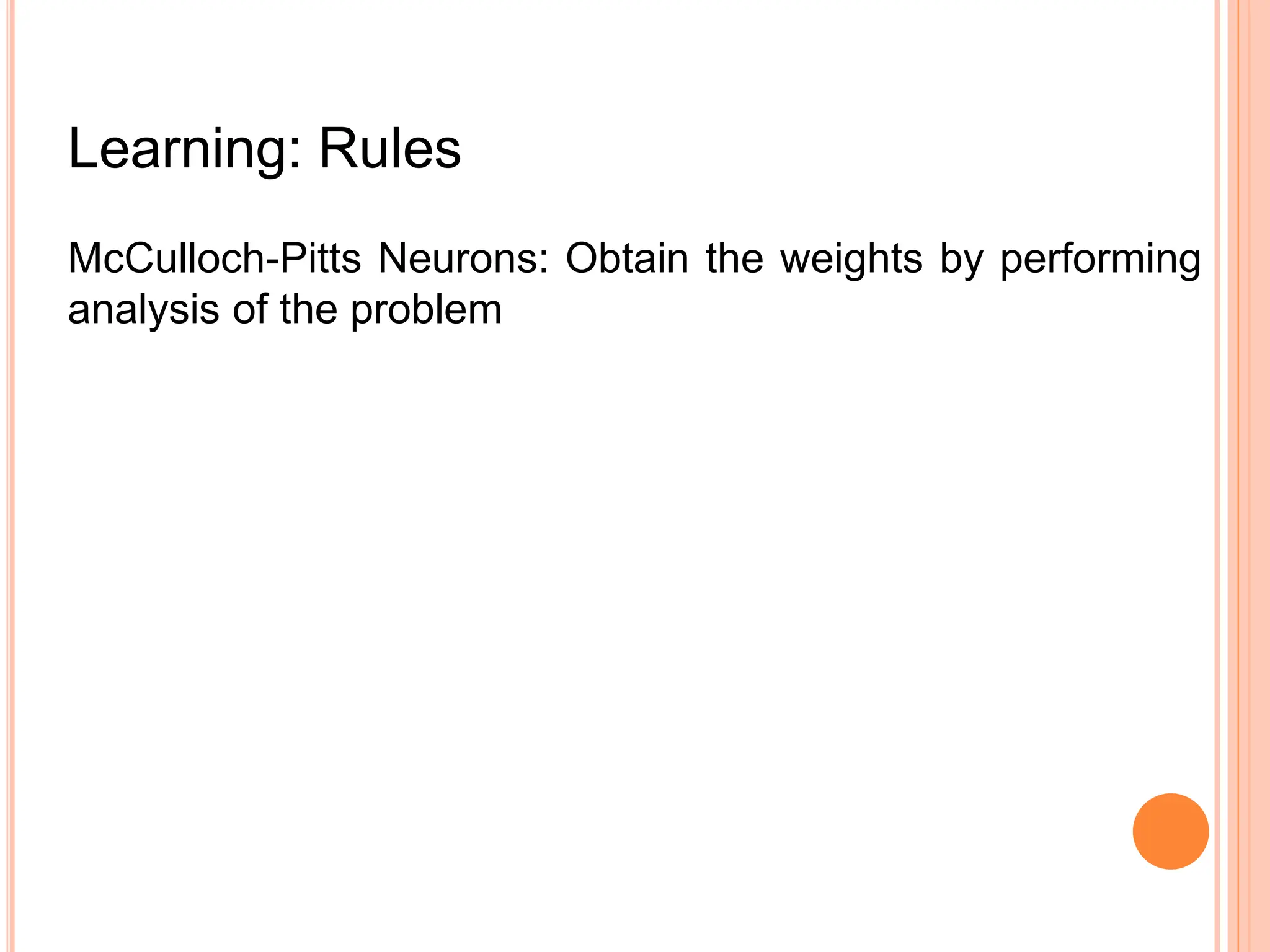 Learning: Rules
McCulloch-Pitts Neurons: Obtain the weights by performing
analysis of the problem
 