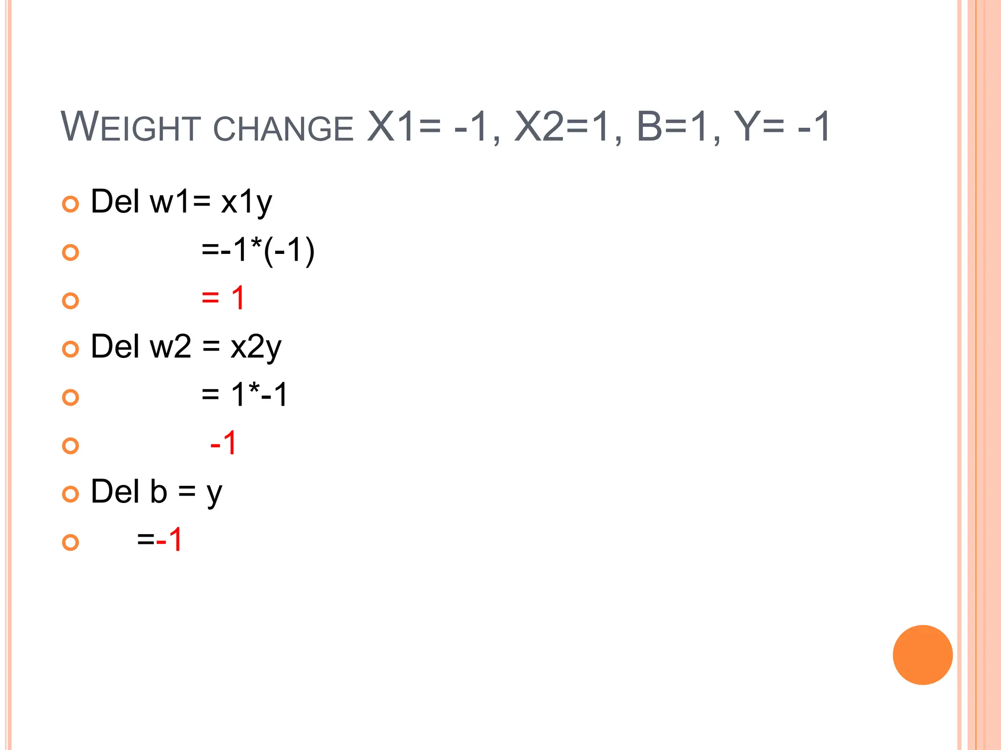 WEIGHT CHANGE X1= -1, X2=1, B=1, Y= -1
 Del w1= x1y
 =-1*(-1)
 = 1
 Del w2 = x2y
 = 1*-1
 -1
 Del b = y
 =-1
 