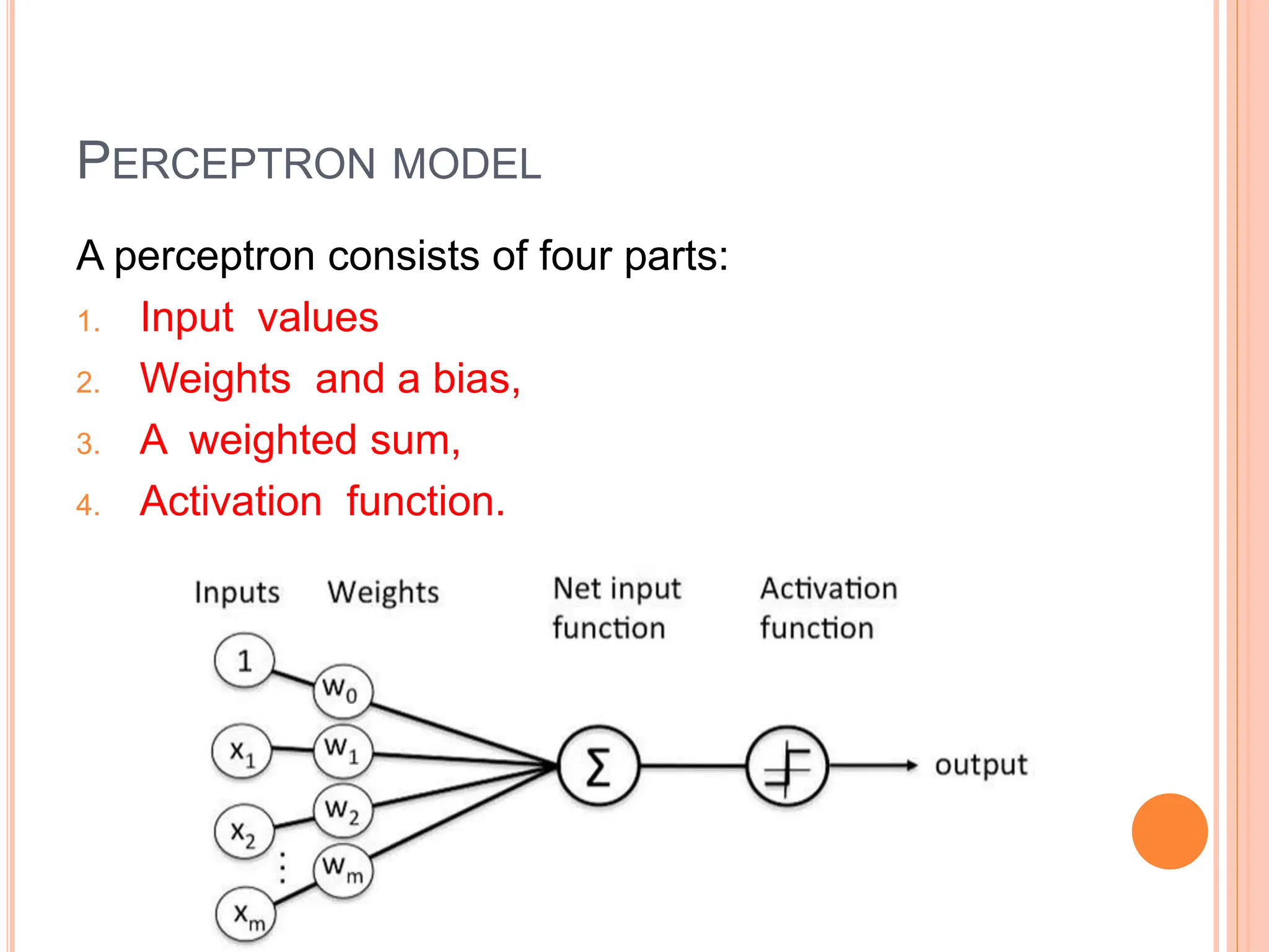 PERCEPTRON MODEL
A perceptron consists of four parts:
1. Input values
2. Weights and a bias,
3. A weighted sum,
4. Activation function.
 