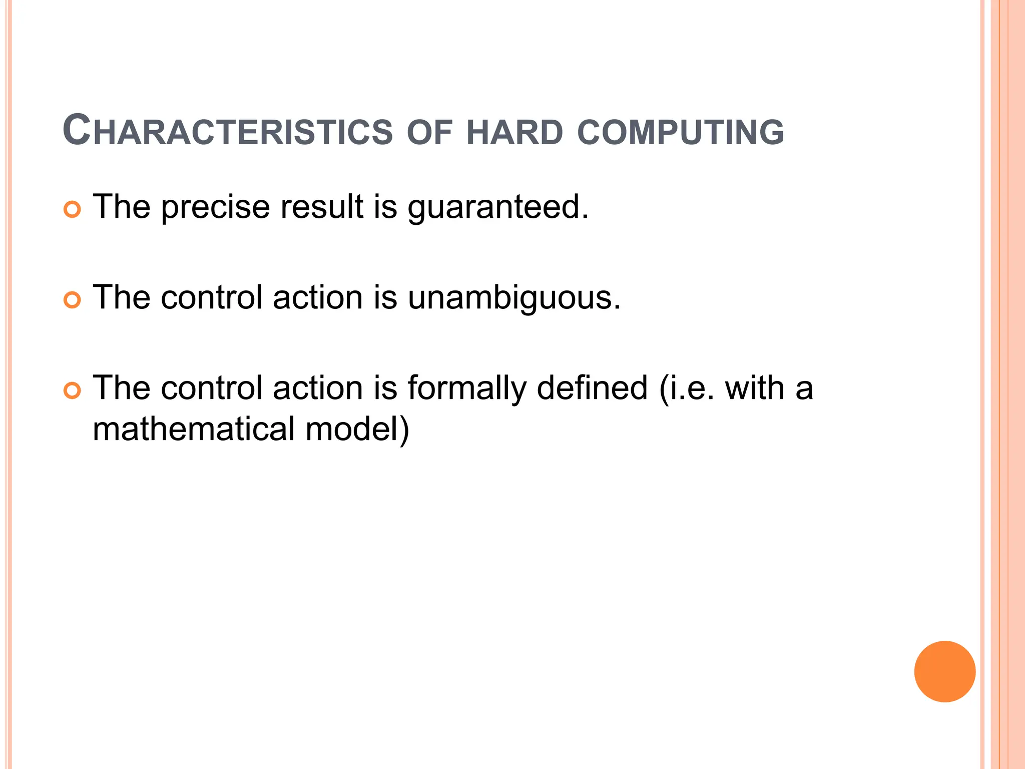 CHARACTERISTICS OF HARD COMPUTING
 The precise result is guaranteed​.
 The control action is unambiguous​.
 The control action is formally defined (i.e. with a
mathematical model)
 