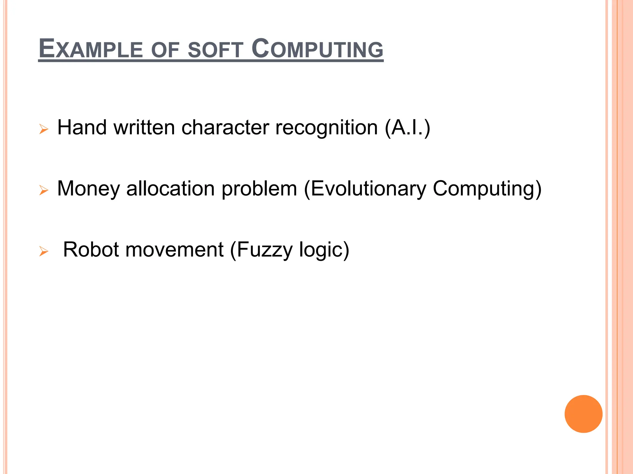 EXAMPLE OF SOFT COMPUTING
 Hand written character recognition (A.I.)
 Money allocation problem (Evolutionary Computing)
 Robot movement (Fuzzy logic)
 