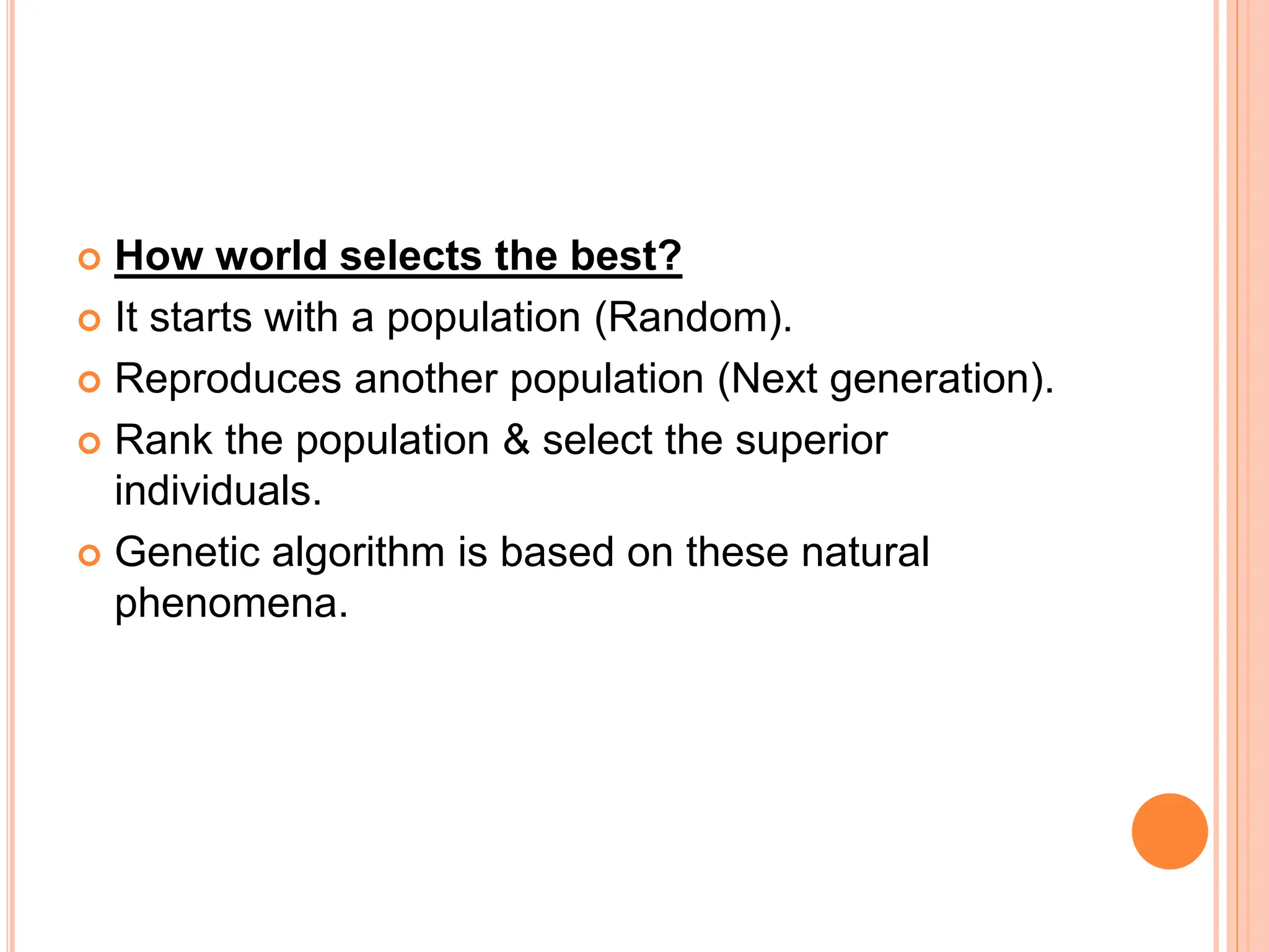  How world selects the best?
 It starts with a population (Random).
 Reproduces another population (Next generation).
 Rank the population & select the superior
individuals.
 Genetic algorithm is based on these natural
phenomena.
 