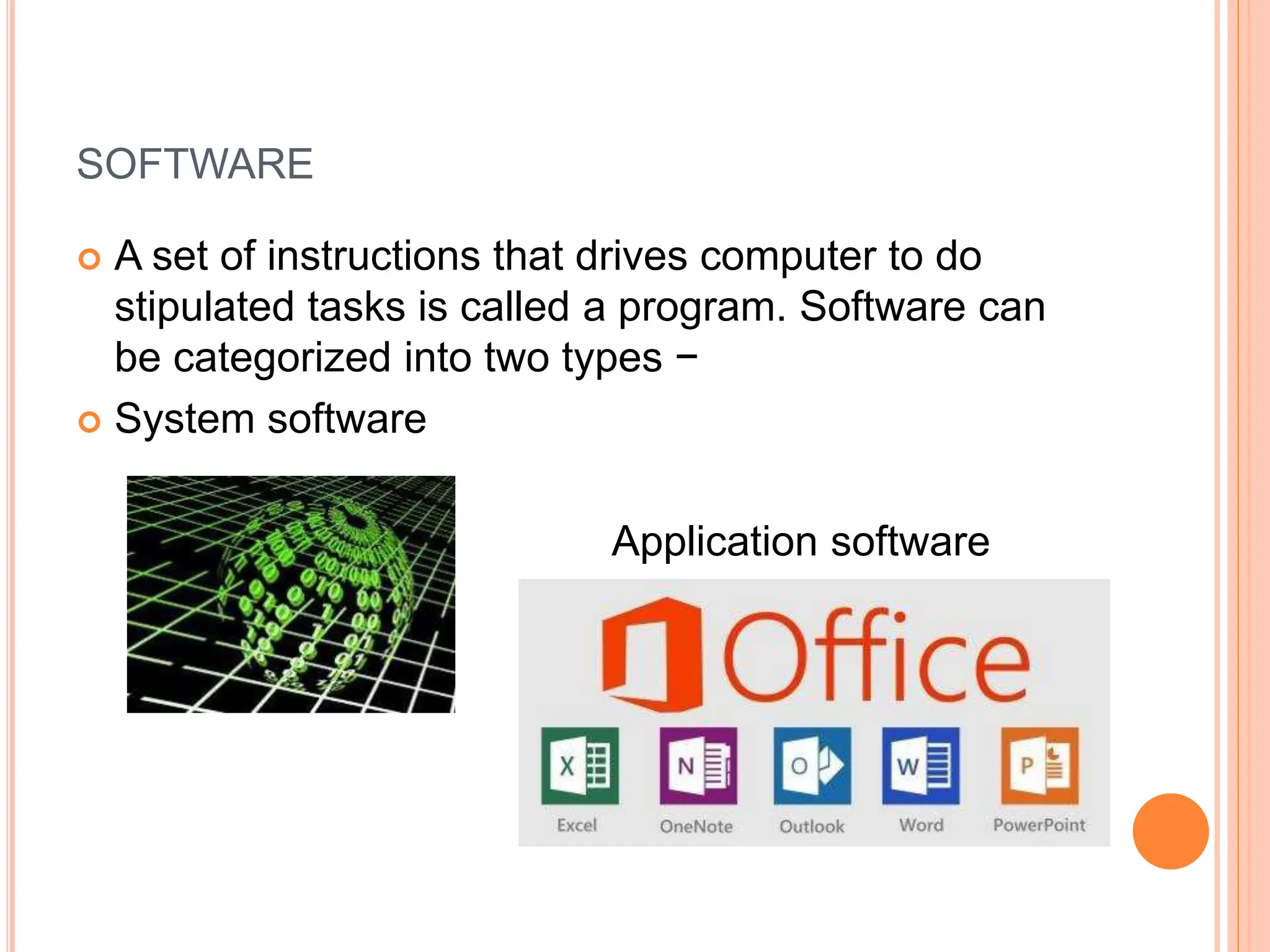 SOFTWARE
 A set of instructions that drives computer to do
stipulated tasks is called a program. Software can
be categorized into two types −
 System software
Application software
 