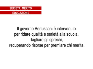 Il governo Berlusconi è intervenuto  per ridare qualità e serietà alla scuola,  tagliare gli sprechi, recuperando risorse per premiare chi merita. SERIETA’ MERITO EDUCAZIONE 