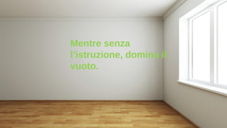 Mentre senza
l’istruzione, domina il
vuoto.
 