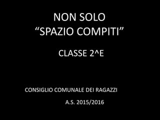 NON SOLO
“SPAZIO COMPITI”
CLASSE 2^E
CONSIGLIO COMUNALE DEI RAGAZZI
A.S. 2015/2016
 