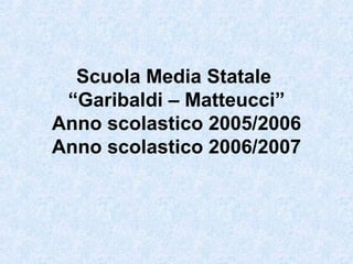 Scuola Media Statale  “Garibaldi – Matteucci” Anno scolastico 2005/2006 Anno scolastico 2006/2007 