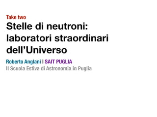Stelle di neutroni:
laboratori straordinari
dell’Universo
II Scuola Estiva di Astronomia in Puglia
Roberto Anglani | SAIT PUGLIA
Take two
 