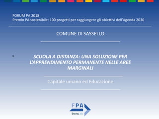 FORUM PA 2018
Premio PA sostenibile: 100 progetti per raggiungere gli obiettivi dell’Agenda 2030
SCUOLA A DISTANZA: UNA SOLUZIONE PER
L’APPRENDIMENTO PERMANENTE NELLE AREE
MARGINALI
______________________________
COMUNE DI SASSELLO
______________________________
c
Capitale umano ed Educazione
______________________________
 