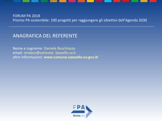 FORUM PA 2018
Premio PA sostenibile: 100 progetti per raggiungere gli obiettivi dell’Agenda 2030
ANAGRAFICA DEL REFERENTE
Nome e cognome: Daniele Buschiazzo
email: sindaco@comune. Sassello.sv.it
altre informazioni: www.comune.sassello.sv.gov.it/
 