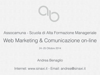 Assocamuna - Scuola di Alta Formazione Manageriale 
Web Marketing & Comunicazione on-line 
24 -25 Ottobre 2014 
Andrea Benaglio 
Internet: www.sinaxi.it - Email: andrea@sinaxi.it 
 