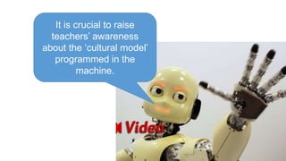 It is crucial to raise 
teachers’ awareness 
about the ‘cultural model’ 
programmed in the 
machine. 
 