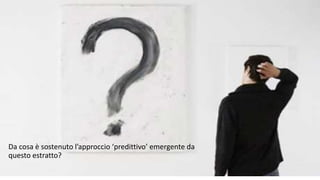 Da cosa è sostenuto l’approccio ‘predittivo’ emergente da 
questo estratto? 
 