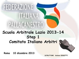 Scuola Arbitrale Lazio 2013-14
Step 1
Comitato Italiano Arbitri
Roma

10 dicembre 2013

ISTRUTTORE: Giuliano VENDITTI

 