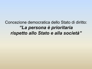 Concezione democratica dello Stato di diritto:
“La persona è prioritaria
rispetto allo Stato e alla società”
 