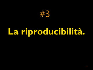 14 
#3 
La riproducibilità. 
 