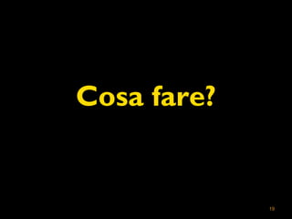 19 
Cosa fare? 
 