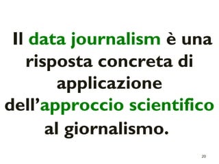 Il data journalism è una 
risposta concreta di 
20 
applicazione 
dell’approccio scientifico 
al giornalismo. 
 