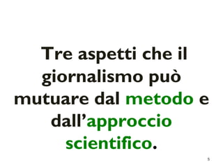 5 
Tre aspetti che il 
giornalismo può 
mutuare dal metodo e 
dall’approccio 
scientifico. 
 
