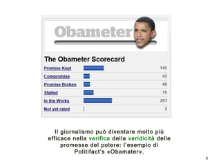 9 
Il giornalismo può diventare molto più 
efficace nella verifica della veridicità delle 
promesse del potere: l’esempio di 
Politifact’s «Obamater». 
 