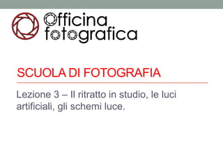 SCUOLA DI FOTOGRAFIA
Lezione 3 – Il ritratto in studio, le luci
artificiali, gli schemi luce.
 