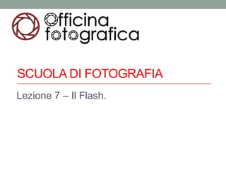 SCUOLA DI FOTOGRAFIA
Lezione 7 – Il Flash.
 