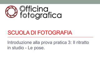 SCUOLA DI FOTOGRAFIA
Introduzione alla prova pratica 3: Il ritratto
in studio - Le pose.
 