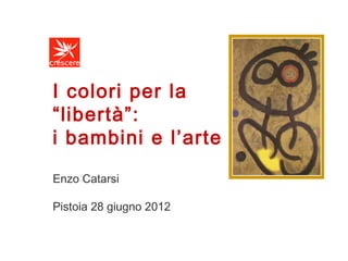 I colori per la
“libertà”:
i bambini e l’arte
Enzo Catarsi
Pistoia 28 giugno 2012

 