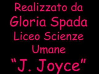 Realizzato da
Gloria Spada
Liceo Scienze
Umane
“J. Joyce”
 