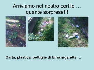 Arriviamo nel nostro cortile …
quante sorprese!!!
Carta, plastica, bottiglie di birra,sigarette …
 