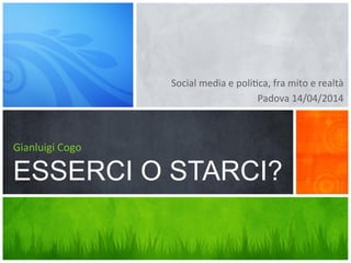 Social	
  media	
  e	
  poli,ca,	
  fra	
  mito	
  e	
  realtà	
  
Padova	
  14/04/2014	
  
Gianluigi	
  Cogo
ESSERCI O STARCI?
 
