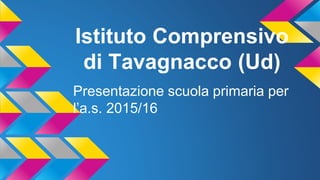 Istituto Comprensivo
di Tavagnacco (Ud)
Presentazione scuola primaria per
l’a.s. 2015/16
 