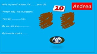 Hello, my name‘s Andrea. I’m ………. years old.
I’m from Italy. I live in Avezzano.
I have got ……………. hair.
My eyes are also ……..……….
My favourite sport is ………
 
