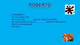 I’M ROBERTO.
I’M 13 YEARS OLD.
MY EYES ARE ……….. AND MY HAIR IS BROWN.
MY FAVOURITE FOOD IS ……………. AND MY FAVOURITE
SPORT IS SWIMMING.
BYE BYE
 