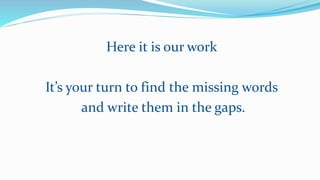 Here it is our work
It’s your turn to find the missing words
and write them in the gaps.
 