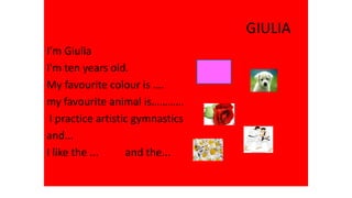 GIULIA
I’m Giulia
I'm ten years old.
My favourite colour is ….
my favourite animal is…………
I practice artistic gymnastics
and...
I like the ... and the...
 