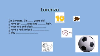 I’m Lorenzo. I’m ……… years old.
I have got…………eyes and …………. hair.
I wear red and black…………………..
I have a red striped ……………………….
I play …………………………………
 