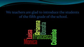 We teachers are glad to introduce the students
of the fifth grade of the school.
 