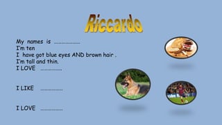 My names is …………………
I’m ten
I have got blue eyes AND brown hair .
I’m tall and thin.
I LOVE ……………..
I LIKE ………………
I LOVE ………………
 