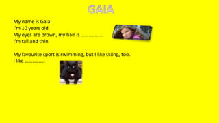 My name is Gaia.
I’m 10 years old.
My eyes are brown, my hair is ……………..
I’m tall and thin.
My favourite sport is swimming, but I like skiing, too.
I like …………….
 