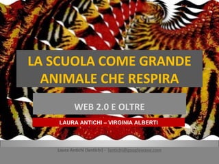 LA SCUOLA COME GRANDE ANIMALE CHE RESPIRA WEB 2.0 E OLTRE Laura Antichi (lantichi) -  [email_address] LAURA ANTICHI – VIRGINIA ALBERTI 