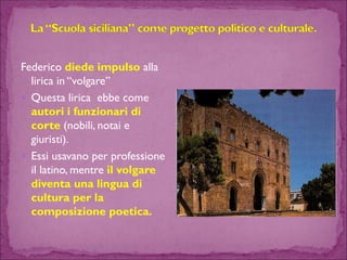 Federico diede impulso alla lirica in “volgare” 
Questa lirica ebbe come autori i funzionari di corte (nobili, notai e giuristi). 
Essi usavano per professione il latino, mentre il volgare diventa una lingua di cultura per la composizione poetica.  