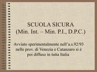 SCUOLA SICURA (Min. Int. – Min. P.I., D.P.C.) Avviato sperimentalmente nell’a.s.92/93 nelle prov. di Venezia e Catanzaro si è poi diffuso in tutta Italia  