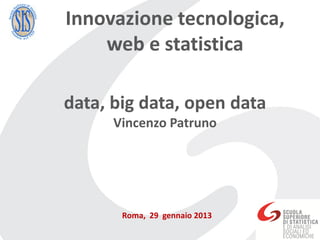 Innovazione tecnologica,
    web e statistica

data, big data, open data
      Vincenzo Patruno




       Roma, 29 gennaio 2013
 