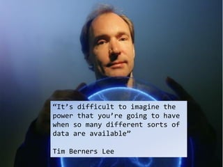“It’s difficult to imagine the
power that you’re going to have
when so many different sorts of
data are available”

Tim Berners Lee
 