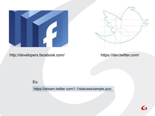 http://developers.facebook.com/                          https://dev.twitter.com/




             Es:
             https://stream.twitter.com/1.1/statuses/sample.json
 