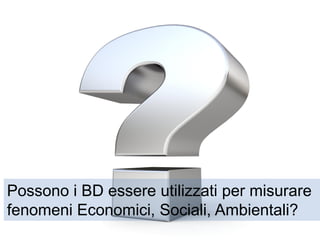 Possono i BD essere utilizzati per misurare
fenomeni Economici, Sociali, Ambientali?
 