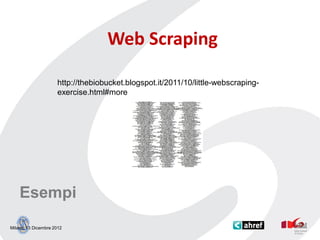 Web Scraping

                     http://thebiobucket.blogspot.it/2011/10/little-webscraping-
                     exercise.html#more




    Esempi
Milano, 13 Dicembre 2012
 