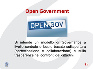 Open Government




Si intende un modello di Governance a
livello centrale e locale basato sull'apertura
(partecipazione e collaborazione) e sulla
trasparenza nei confronti dei cittadini
 